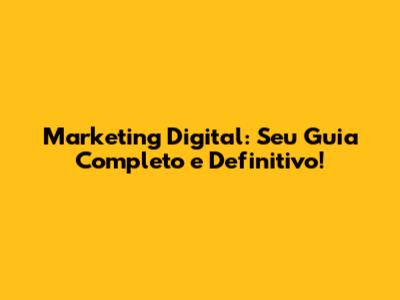 Marketing Digital: Seu Guia Completo e Definitivo!