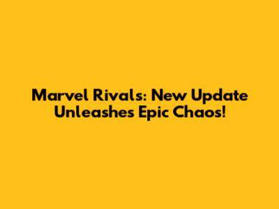 Marvel Rivals: New Update Unleashes Epic Chaos!
