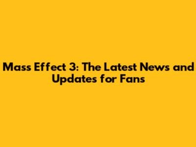 Mass Effect 3: The Latest News and Updates for Fans