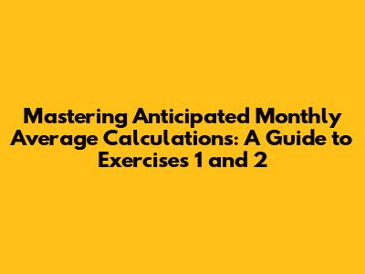 Mastering Anticipated Monthly Average Calculations: A Guide to Exercises 1 and 2