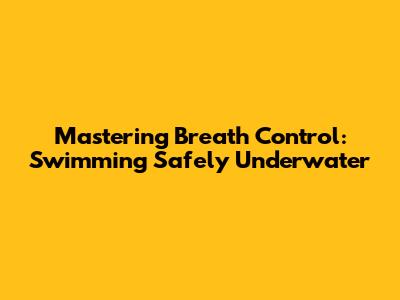 Mastering Breath Control: Swimming Safely Underwater