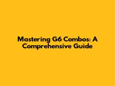 Mastering G6 Combos: A Comprehensive Guide