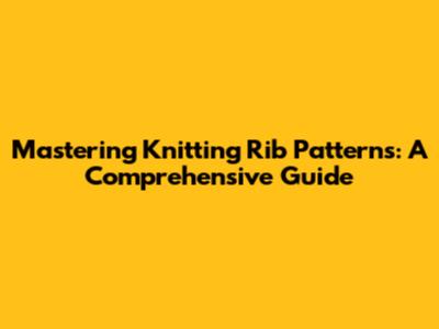 Mastering Knitting Rib Patterns: A Comprehensive Guide