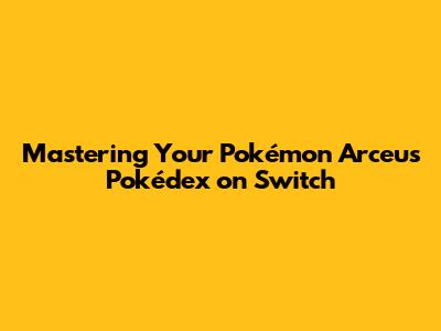 Mastering Your Pokémon Arceus Pokédex on Switch