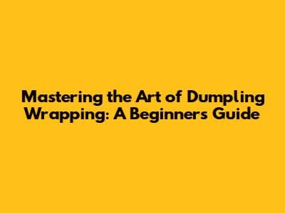 Mastering the Art of Dumpling Wrapping: A Beginner's Guide