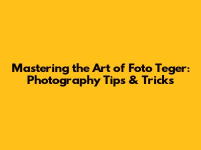 Mastering the Art of Foto Teger: Photography Tips & Tricks