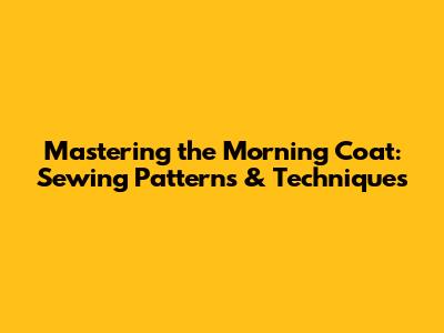 Mastering the Morning Coat: Sewing Patterns & Techniques