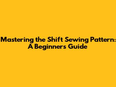 Mastering the Shift Sewing Pattern: A Beginner's Guide