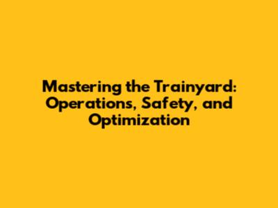 Mastering the Trainyard: Operations, Safety, and Optimization