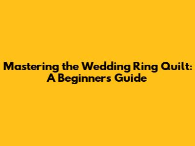 Mastering the Wedding Ring Quilt: A Beginner's Guide