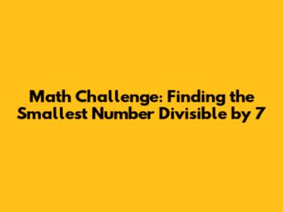 Math Challenge: Finding the Smallest Number Divisible by 7