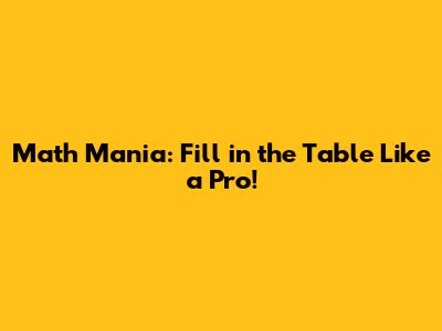Math Mania: Fill in the Table Like a Pro!