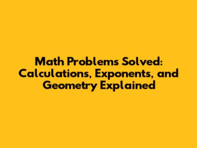 Math Problems Solved: Calculations, Exponents, and Geometry Explained