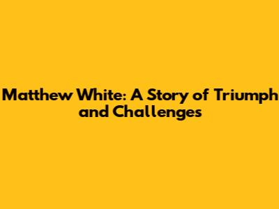 Matthew White: A Story of Triumph and Challenges