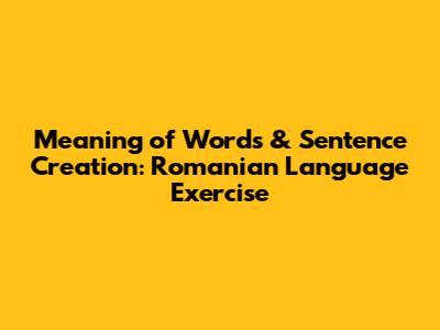 Meaning of Words & Sentence Creation: Romanian Language Exercise