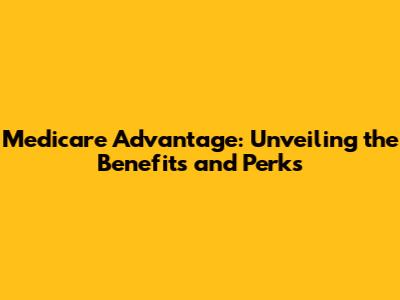 Medicare Advantage: Unveiling the Benefits and Perks