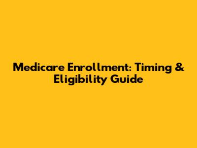 Medicare Enrollment: Timing & Eligibility Guide
