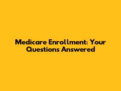 Medicare Enrollment: Your Questions Answered