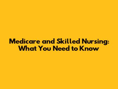 Medicare and Skilled Nursing: What You Need to Know