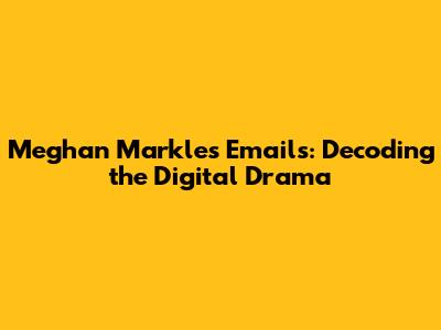 Meghan Markle's Emails: Decoding the Digital Drama