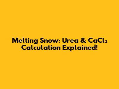 Melting Snow: Urea & CaCl₂ Calculation Explained!