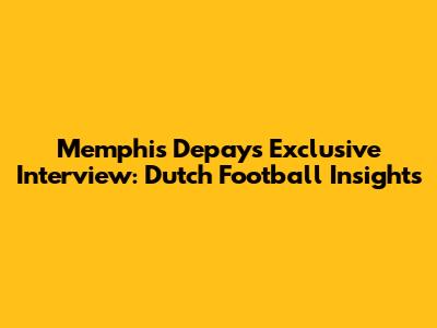 Memphis Depay's Exclusive Interview: Dutch Football Insights