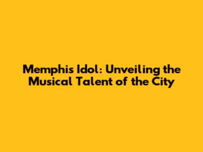 Memphis Idol: Unveiling the Musical Talent of the City