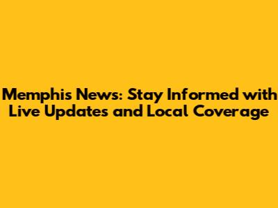 Memphis News: Stay Informed with Live Updates and Local Coverage