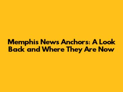 Memphis News Anchors: A Look Back and Where They Are Now