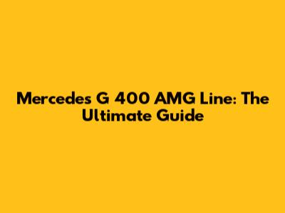 Mercedes G 400 AMG Line: The Ultimate Guide