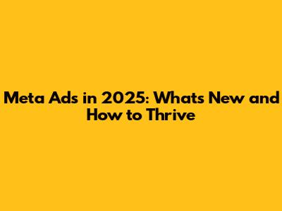 Meta Ads in 2025: What's New and How to Thrive