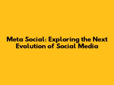 Meta Social: Exploring the Next Evolution of Social Media