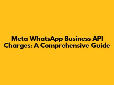 Meta WhatsApp Business API Charges: A Comprehensive Guide