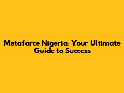 Metaforce Nigeria: Your Ultimate Guide to Success