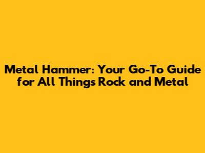 Metal Hammer: Your Go-To Guide for All Things Rock and Metal