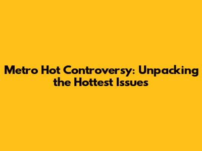 Metro Hot Controversy: Unpacking the Hottest Issues
