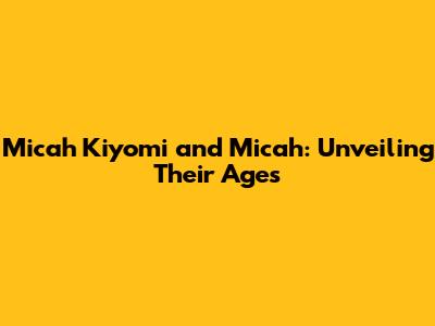 Micah Kiyomi and Micah: Unveiling Their Ages