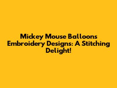 Mickey Mouse Balloons Embroidery Designs: A Stitching Delight!