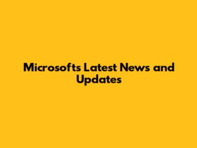 Microsoft's Latest News and Updates