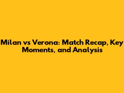 Milan vs Verona: Match Recap, Key Moments, and Analysis
