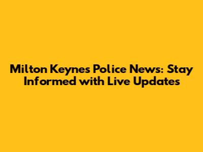 Milton Keynes Police News: Stay Informed with Live Updates