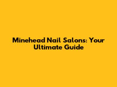 Minehead Nail Salons: Your Ultimate Guide