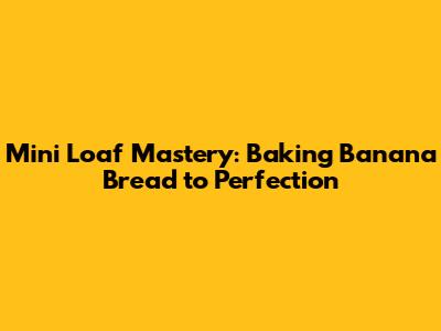 Mini Loaf Mastery: Baking Banana Bread to Perfection