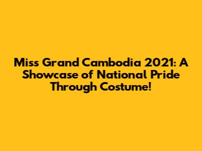 Miss Grand Cambodia 2021: A Showcase of National Pride Through Costume!