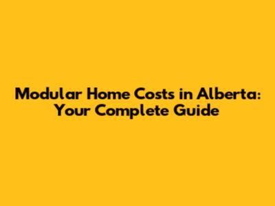 Modular Home Costs in Alberta: Your Complete Guide