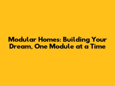 Modular Homes: Building Your Dream, One Module at a Time