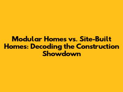 Modular Homes vs. Site-Built Homes: Decoding the Construction Showdown