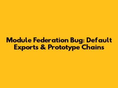 Module Federation Bug: Default Exports & Prototype Chains