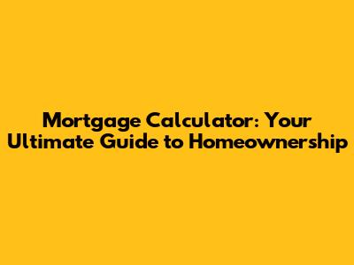 Mortgage Calculator: Your Ultimate Guide to Homeownership