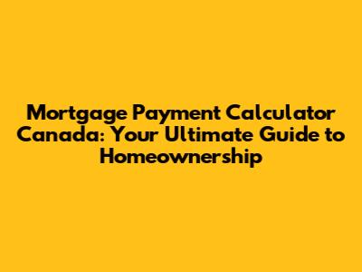 Mortgage Payment Calculator Canada: Your Ultimate Guide to Homeownership
